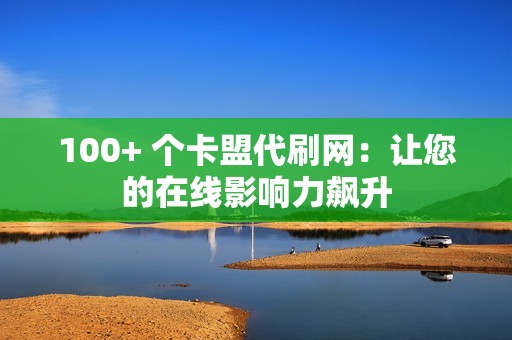 100+ 个卡盟代刷网：让您的在线影响力飙升