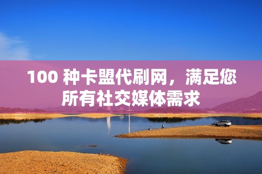 100 种卡盟代刷网，满足您所有社交媒体需求