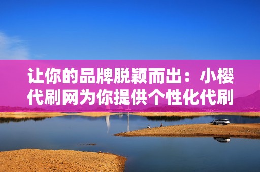 让你的品牌脱颖而出：小樱代刷网为你提供个性化代刷策略