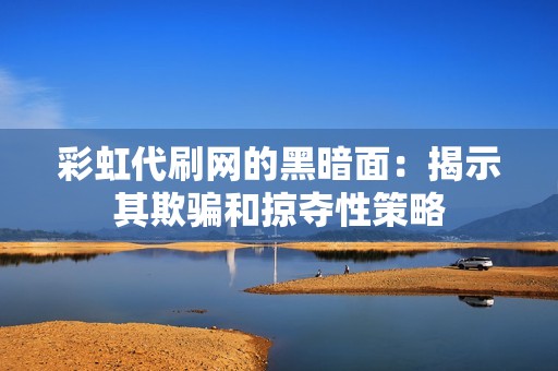 彩虹代刷网的黑暗面：揭示其欺骗和掠夺性策略