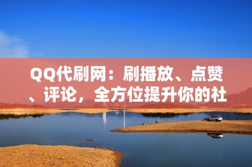 QQ代刷网：刷播放、点赞、评论，全方位提升你的社交媒体影响力