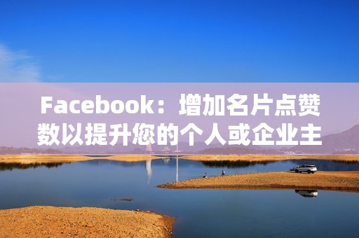 Facebook：增加名片点赞数以提升您的个人或企业主页的知名度和参与度。