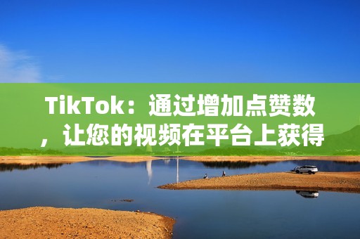 TikTok：通过增加点赞数，让您的视频在平台上获得更高的排名和可见度。