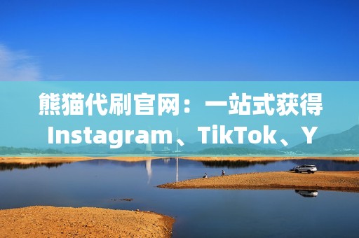 熊猫代刷官网：一站式获得 Instagram、TikTok、YouTube 等平台粉丝、点赞、评论