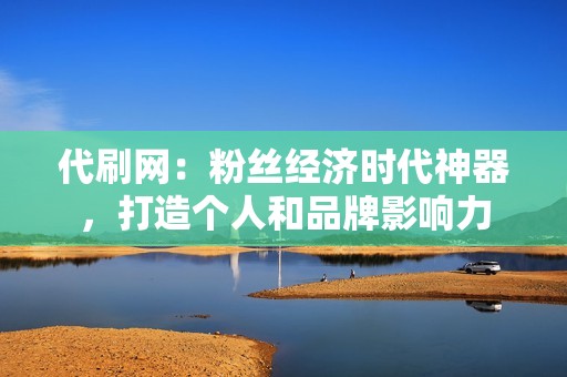 代刷网：粉丝经济时代神器，打造个人和品牌影响力