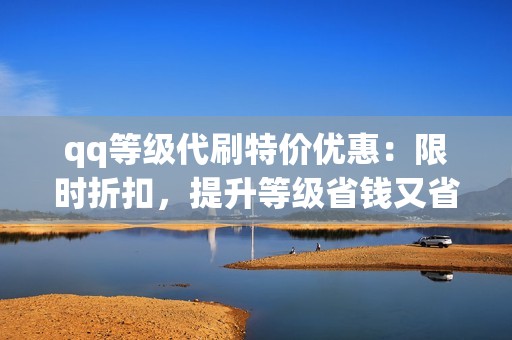 qq等级代刷特价优惠：限时折扣，提升等级省钱又省心