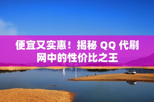 便宜又实惠！揭秘 QQ 代刷网中的性价比之王