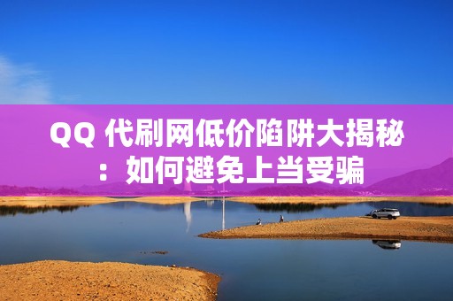 QQ 代刷网低价陷阱大揭秘：如何避免上当受骗