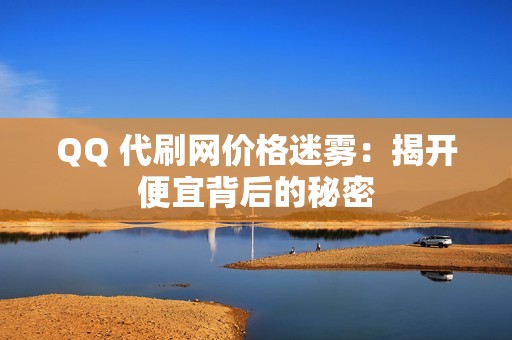 QQ 代刷网价格迷雾：揭开便宜背后的秘密