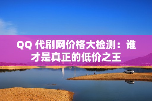 QQ 代刷网价格大检测：谁才是真正的低价之王