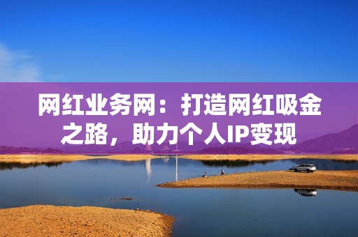 网红业务网：打造网红吸金之路，助力个人IP变现