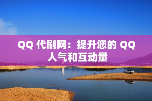 QQ 代刷网：提升您的 QQ 人气和互动量