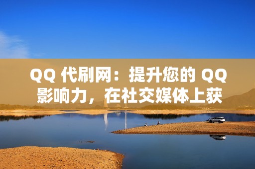 QQ 代刷网：提升您的 QQ 影响力，在社交媒体上获得认可