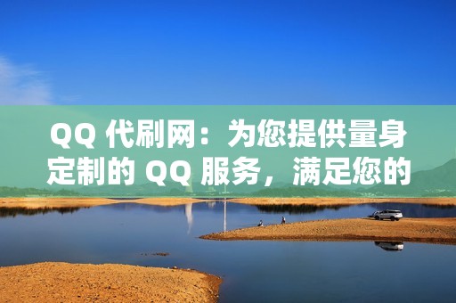 QQ 代刷网：为您提供量身定制的 QQ 服务，满足您的特定需求