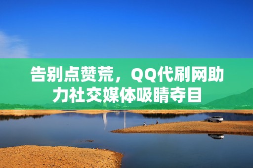 告别点赞荒，QQ代刷网助力社交媒体吸睛夺目