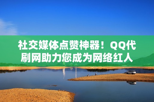 社交媒体点赞神器！QQ代刷网助力您成为网络红人