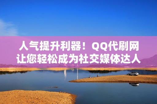 人气提升利器！QQ代刷网让您轻松成为社交媒体达人