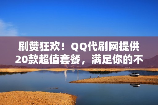 刷赞狂欢！QQ代刷网提供20款超值套餐，满足你的不同需求！