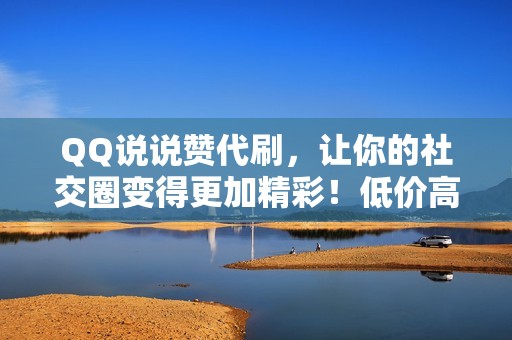 QQ说说赞代刷，让你的社交圈变得更加精彩！低价高效，不容错过！