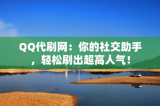 QQ代刷网：你的社交助手，轻松刷出超高人气！