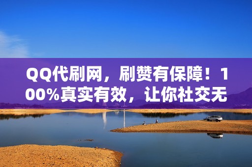 QQ代刷网，刷赞有保障！100%真实有效，让你社交无忧！