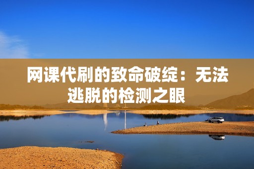 网课代刷的致命破绽：无法逃脱的检测之眼