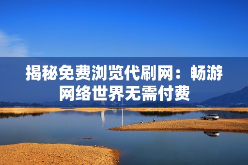 揭秘免费浏览代刷网：畅游网络世界无需付费