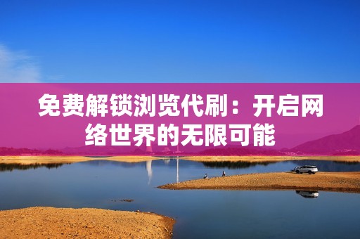 免费解锁浏览代刷：开启网络世界的无限可能