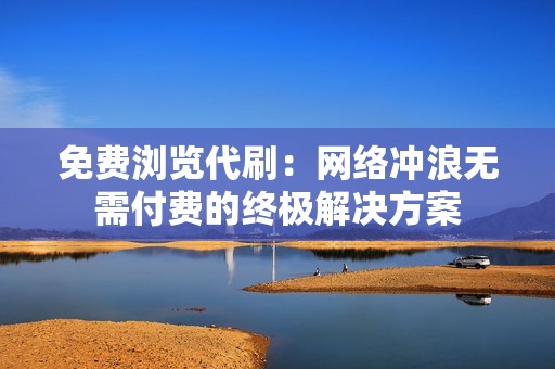 免费浏览代刷：网络冲浪无需付费的终极解决方案