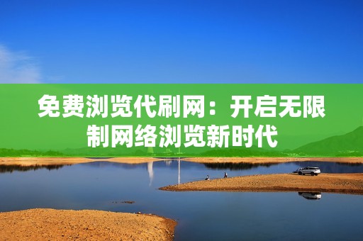 免费浏览代刷网：开启无限制网络浏览新时代