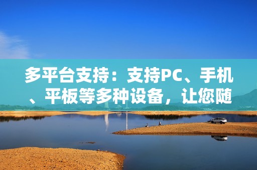 多平台支持：支持PC、手机、平板等多种设备，让您随时随地享受无限制浏览。