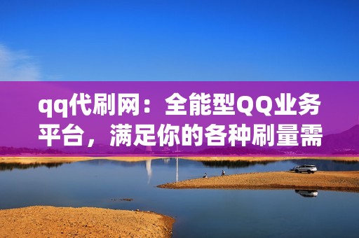 qq代刷网：全能型QQ业务平台，满足你的各种刷量需求