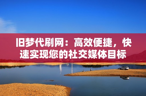 旧梦代刷网：高效便捷，快速实现您的社交媒体目标