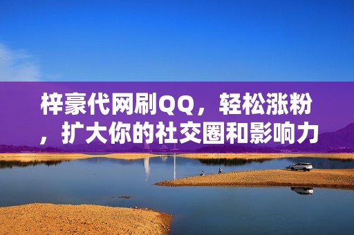 梓豪代网刷QQ，轻松涨粉，扩大你的社交圈和影响力