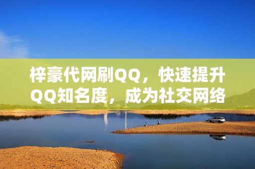 梓豪代网刷QQ，快速提升QQ知名度，成为社交网络上的风云人物