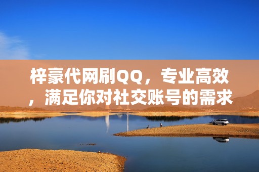 梓豪代网刷QQ，专业高效，满足你对社交账号的需求