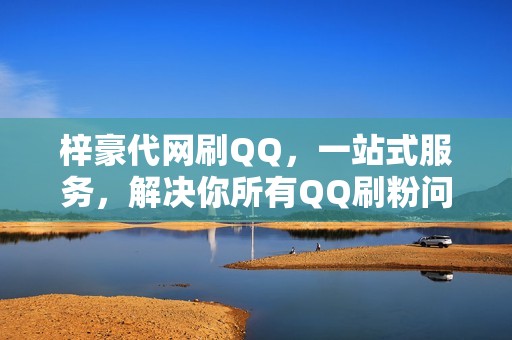 梓豪代网刷QQ，一站式服务，解决你所有QQ刷粉问题