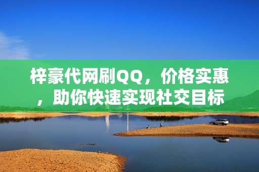 梓豪代网刷QQ，价格实惠，助你快速实现社交目标