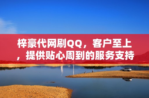 梓豪代网刷QQ，客户至上，提供贴心周到的服务支持