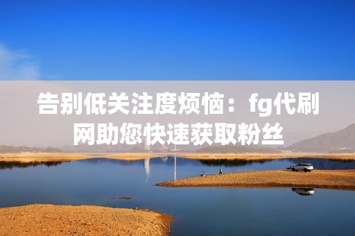 告别低关注度烦恼：fg代刷网助您快速获取粉丝