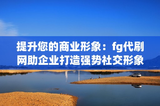 提升您的商业形象：fg代刷网助企业打造强势社交形象