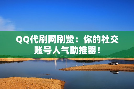 QQ代刷网刷赞：你的社交账号人气助推器！