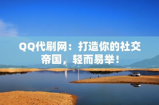 QQ代刷网：打造你的社交帝国，轻而易举！