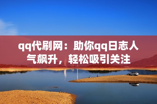 qq代刷网：助你qq日志人气飙升，轻松吸引关注