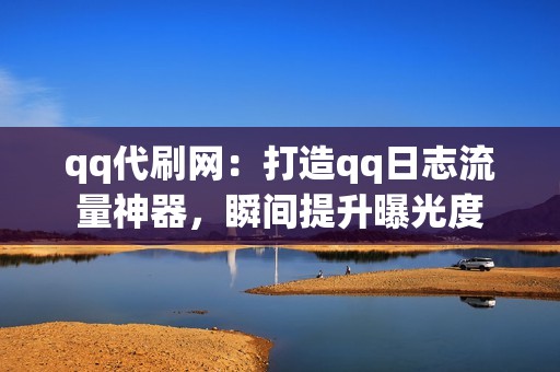 qq代刷网：打造qq日志流量神器，瞬间提升曝光度