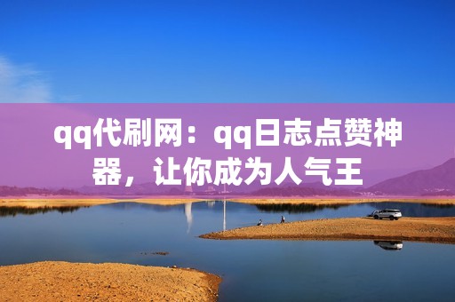 qq代刷网：qq日志点赞神器，让你成为人气王