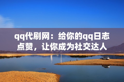 qq代刷网：给你的qq日志点赞，让你成为社交达人