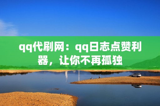 qq代刷网：qq日志点赞利器，让你不再孤独