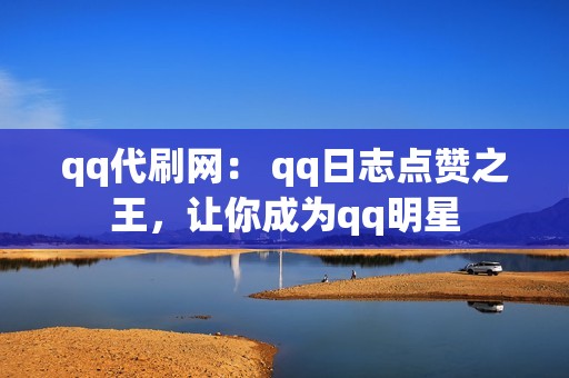 qq代刷网： qq日志点赞之王，让你成为qq明星