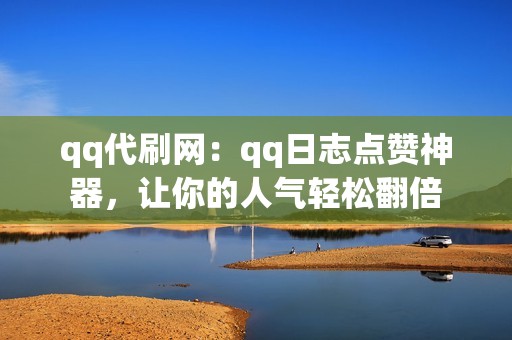 qq代刷网：qq日志点赞神器，让你的人气轻松翻倍